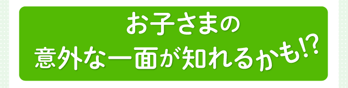 お子様の意外な一面が知れるかも！？