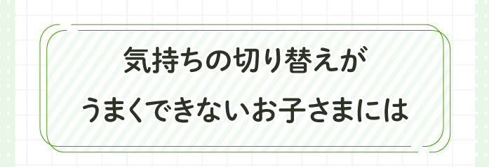 気持ちの切り替えがうまくできないお子様には