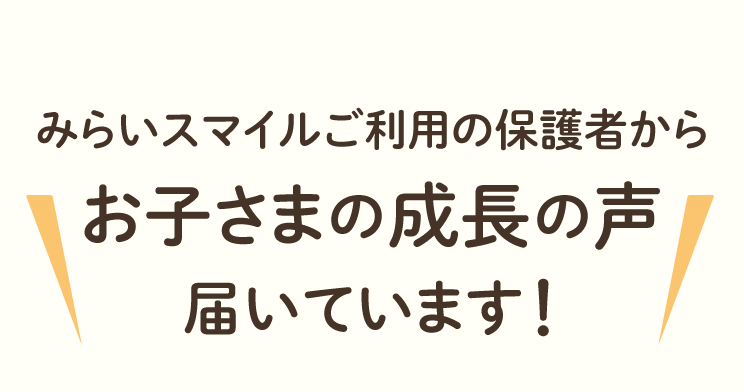 ご利用の保護者からお子様の成長の声届いてます！