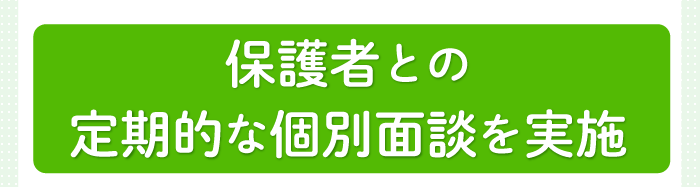 保護者との定期的な個別面談を実施