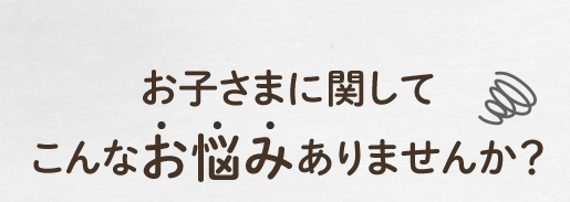 お子様に関するこんなお悩みありませんか？