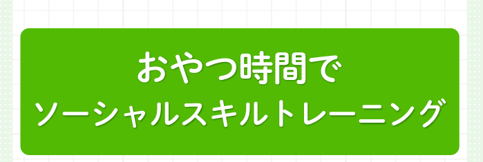 おやつ時間でソーシャルスキルトレーニング