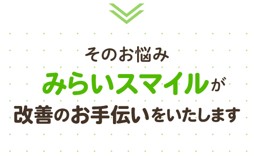 そのお悩みみらいスマイルが改善のお手伝いをいたします