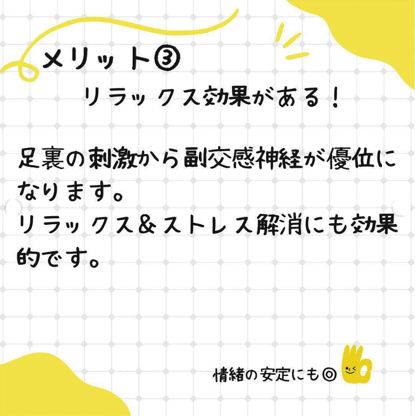 メリット3、リラックス効果がある。足裏の刺激から副交感神経が優位になります。リラックスとストレス解消にも効果的です。情緒の安定にもGOOD